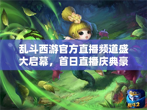 乱斗西游官方直播频道盛大启幕，首日直播庆典豪礼连连送不停！