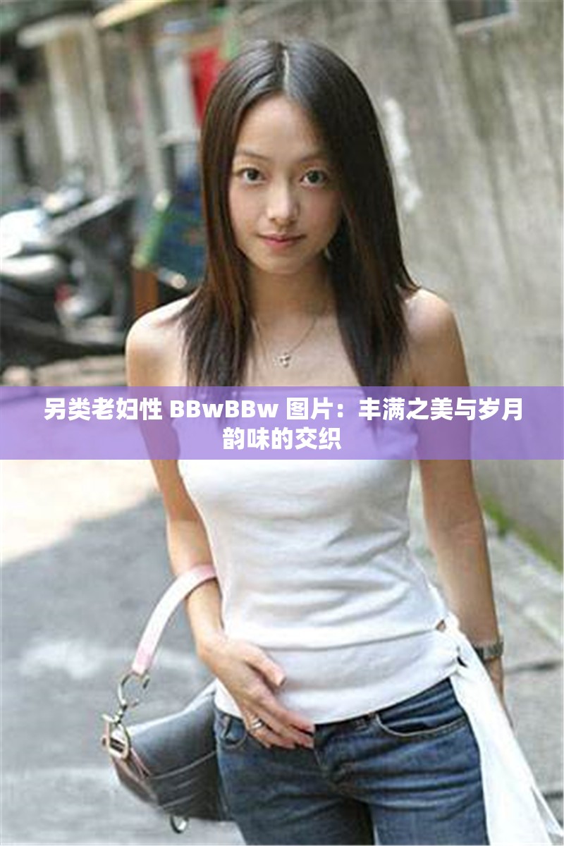 另类老妇性 BBwBBw 图片：丰满之美与岁月韵味的交织