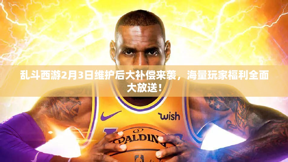 乱斗西游2月3日维护后大补偿来袭，海量玩家福利全面大放送！