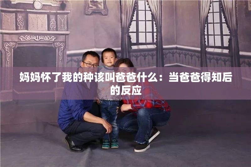 妈妈怀了我的种该叫爸爸什么：当爸爸得知后的反应