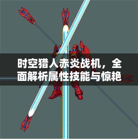 时空猎人赤炎战机，全面解析属性技能与惊艳变形效果的极致展现