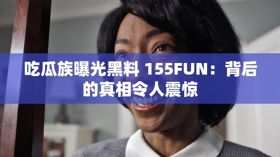 吃瓜族曝光黑料 155FUN：背后的真相令人震惊