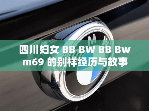 四川妇女 BB BW BB Bwm69 的别样经历与故事