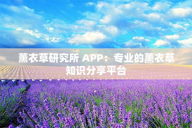 薰衣草研究所 APP：专业的薰衣草知识分享平台