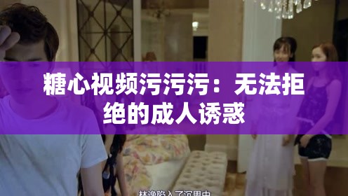 糖心视频污污污：无法拒绝的成人诱惑