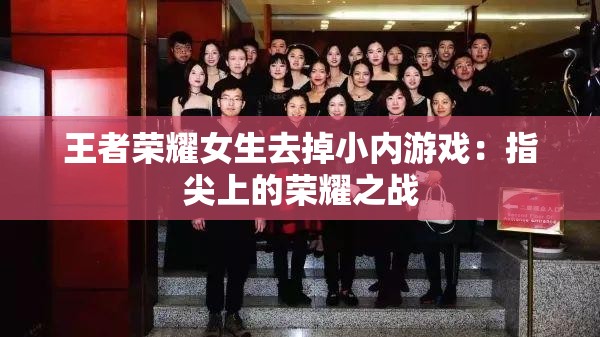 王者荣耀女生去掉小内游戏：指尖上的荣耀之战