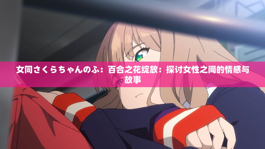 女同さくらちゃんのふ：百合之花绽放：探讨女性之间的情感与故事
