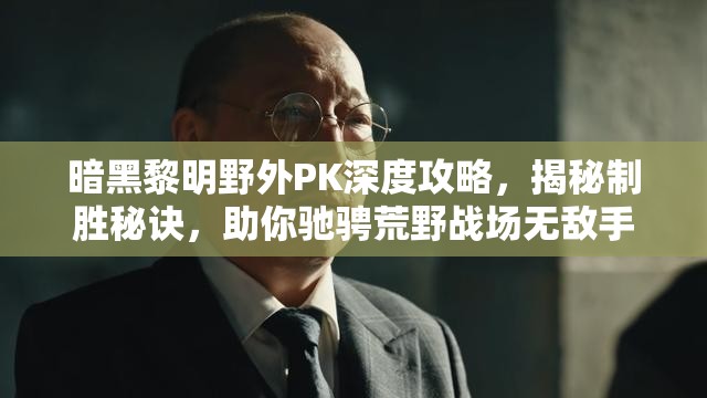 暗黑黎明野外PK深度攻略，揭秘制胜秘诀，助你驰骋荒野战场无敌手