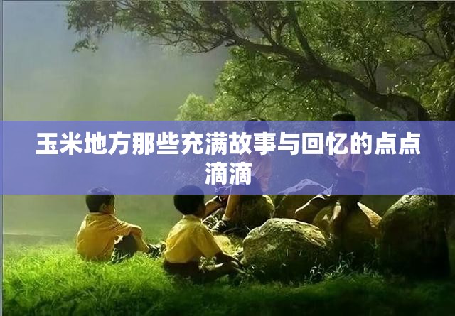 玉米地方那些充满故事与回忆的点点滴滴