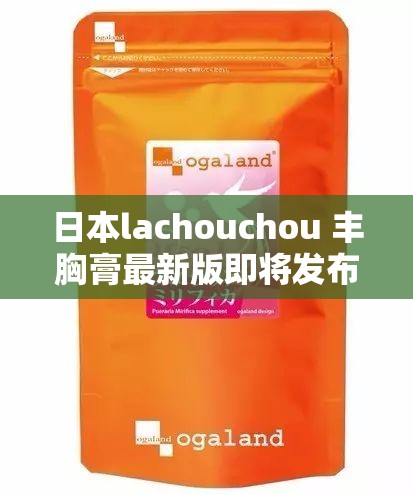 日本lachouchou 丰胸膏最新版即将发布：引发关注与期待