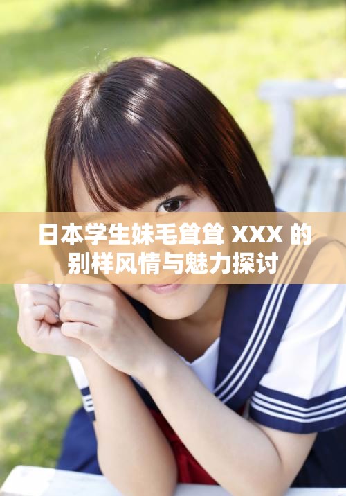 日本学生妹毛耸耸 XXX 的别样风情与魅力探讨