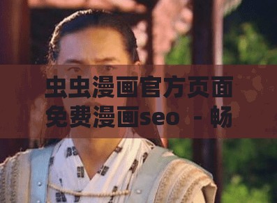 虫虫漫画官方页面免费漫画seo  - 畅享精彩漫画世界的绝佳选择