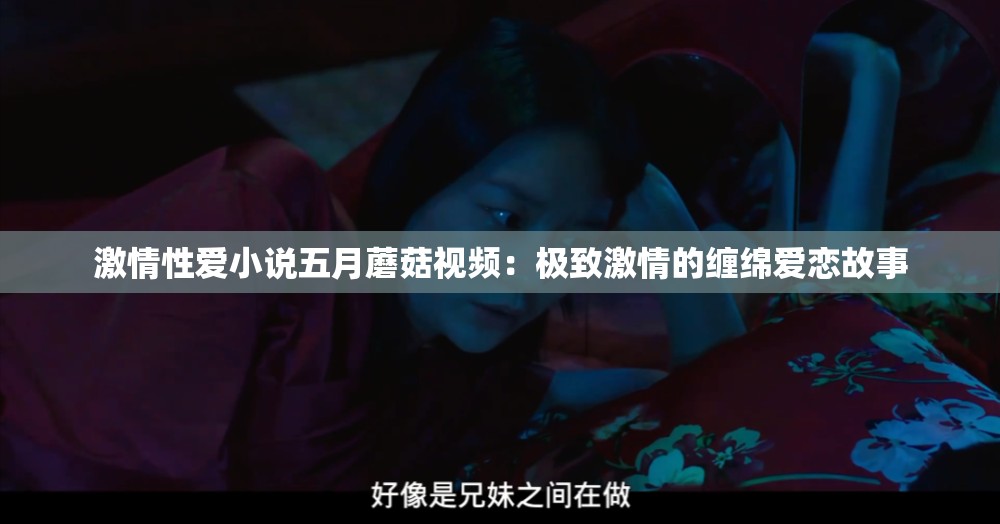 激情性爱小说五月蘑菇视频：极致激情的缠绵爱恋故事
