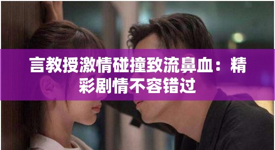 言教授激情碰撞致流鼻血：精彩剧情不容错过