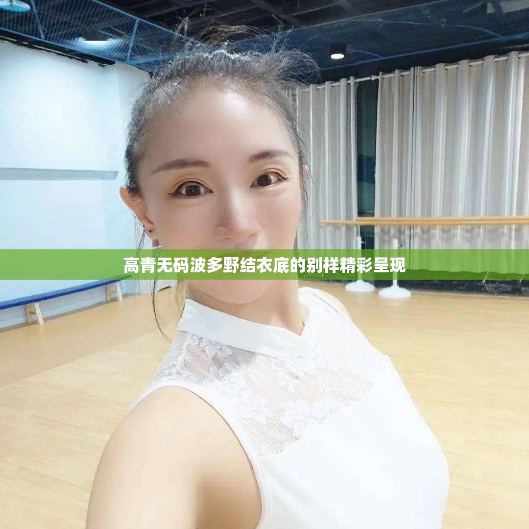 高青无码波多野结衣底的别样精彩呈现