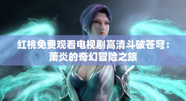 红桃免费观看电视剧高清斗破苍穹：萧炎的奇幻冒险之旅