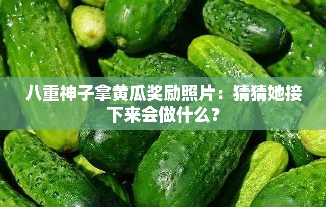 八重神子拿黄瓜奖励照片：猜猜她接下来会做什么？