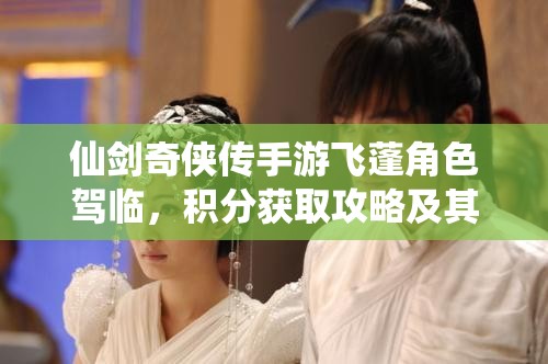 仙剑奇侠传手游飞蓬角色驾临，积分获取攻略及其在资源管理策略中的核心作用