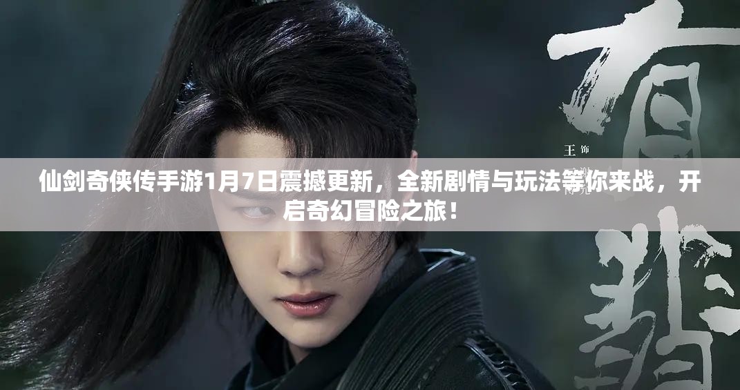 仙剑奇侠传手游1月7日震撼更新，全新剧情与玩法等你来战，开启奇幻冒险之旅！