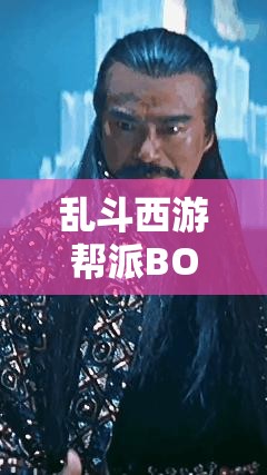 乱斗西游帮派BOSS挑战全攻略，揭秘高效资源管理与策略运用艺术