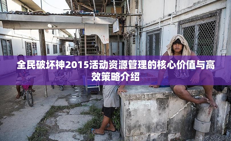全民破坏神2015活动资源管理的核心价值与高效策略介绍