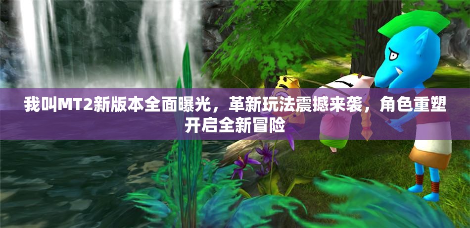 我叫MT2新版本全面曝光，革新玩法震撼来袭，角色重塑开启全新冒险