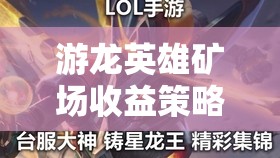 游龙英雄矿场收益策略全解析，掌握技巧，助你最大化财富积累与增长