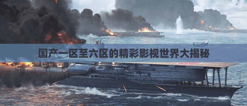 国产一区至六区的精彩影视世界大揭秘