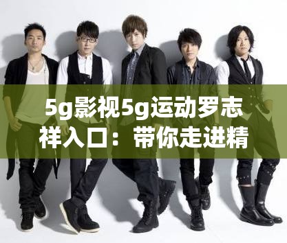 5g影视5g运动罗志祥入口：带你走进精彩的影视与运动世界