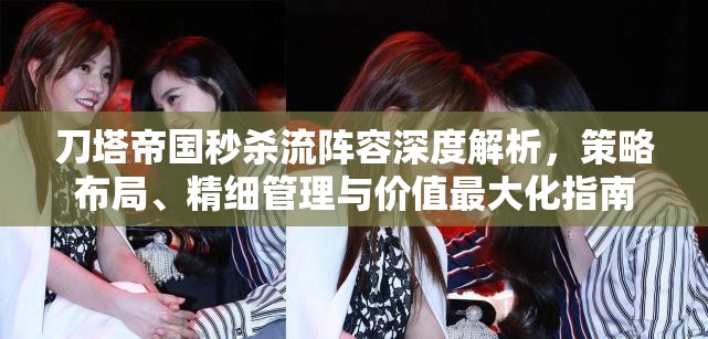 刀塔帝国秒杀流阵容深度解析，策略布局、精细管理与价值最大化指南