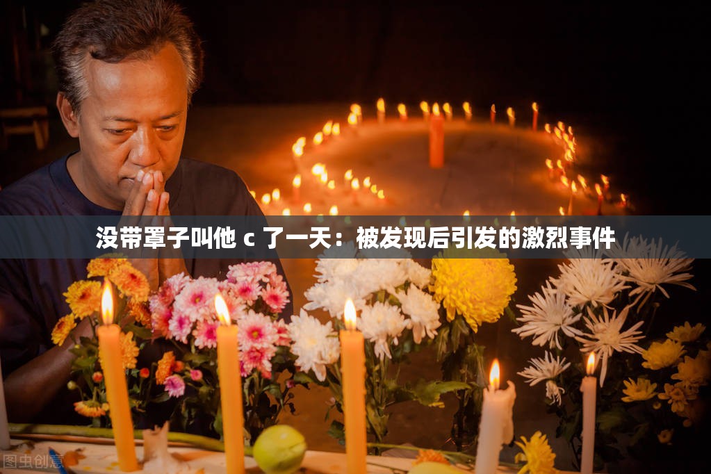 没带罩子叫他 c 了一天：被发现后引发的激烈事件