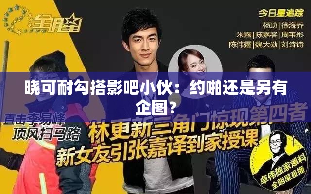 晓可耐勾搭影吧小伙：约啪还是另有企图？