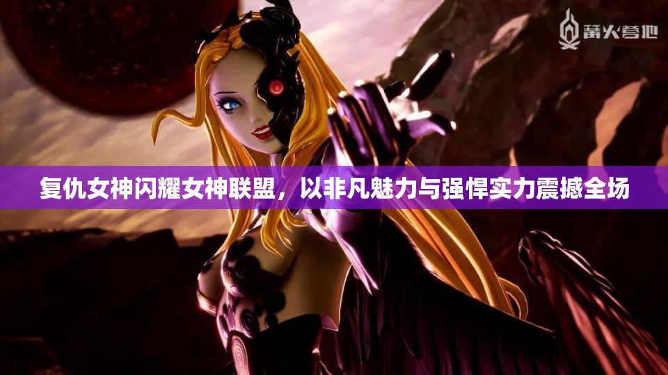 复仇女神闪耀女神联盟，以非凡魅力与强悍实力震撼全场