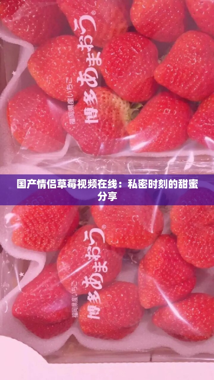 国产情侣草莓视频在线：私密时刻的甜蜜分享