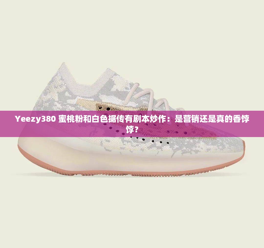 Yeezy380 蜜桃粉和白色据传有剧本炒作：是营销还是真的香饽饽？