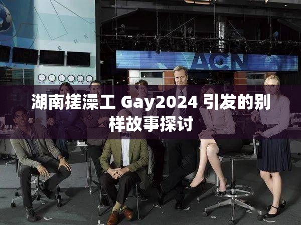 湖南搓澡工 Gay2024 引发的别样故事探讨