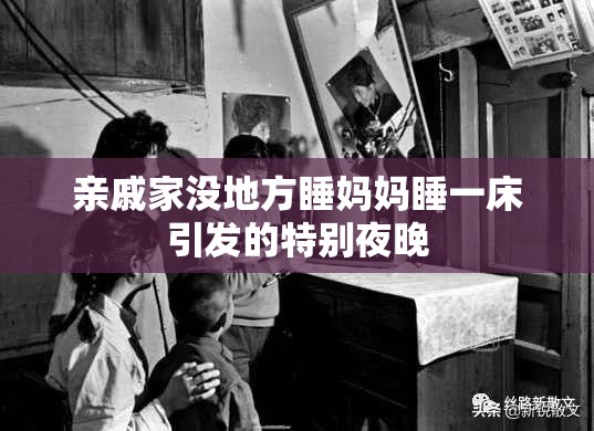 亲戚家没地方睡妈妈睡一床引发的特别夜晚