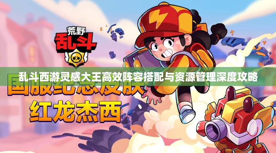 乱斗西游灵感大王高效阵容搭配与资源管理深度攻略