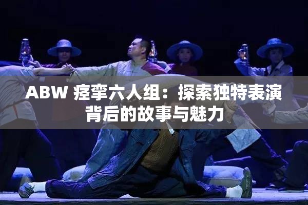 ABW 痉挛六人组：探索独特表演背后的故事与魅力