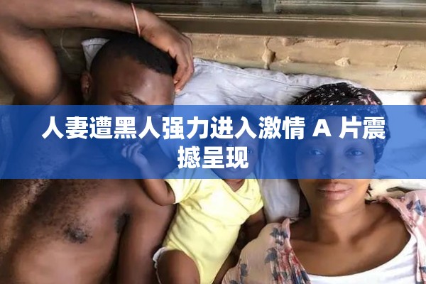 人妻遭黑人强力进入激情 A 片震撼呈现