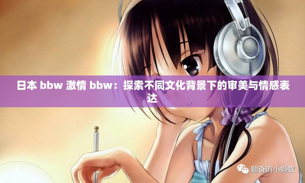 日本 bbw 激情 bbw：探索不同文化背景下的审美与情感表达