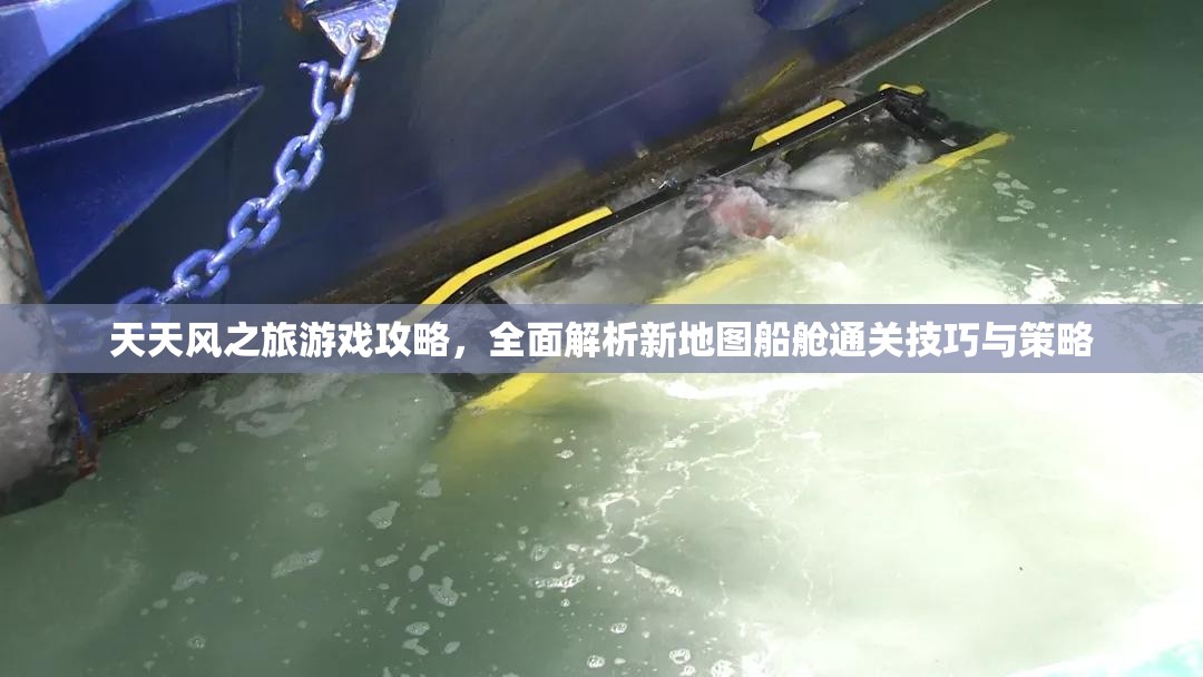 天天风之旅游戏攻略，全面解析新地图船舱通关技巧与策略