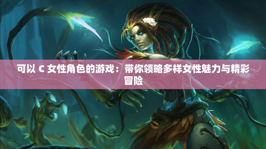 可以 C 女性角色的游戏：带你领略多样女性魅力与精彩冒险