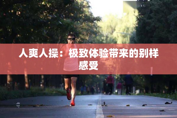 人爽人操：极致体验带来的别样感受