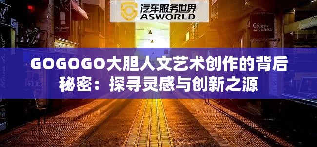 GOGOGO大胆人文艺术创作的背后秘密：探寻灵感与创新之源