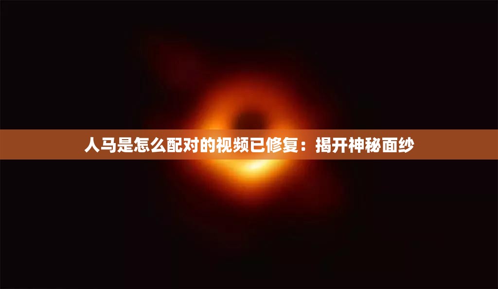 人马是怎么配对的视频已修复：揭开神秘面纱