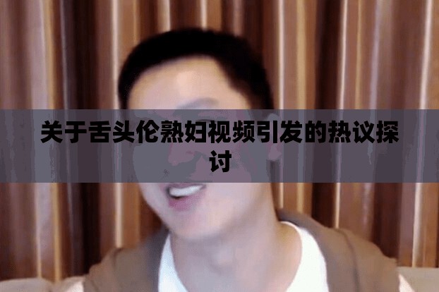 关于舌头伦熟妇视频引发的热议探讨