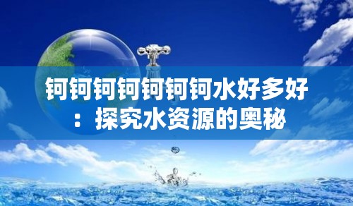钶钶钶钶钶钶钶水好多好：探究水资源的奥秘