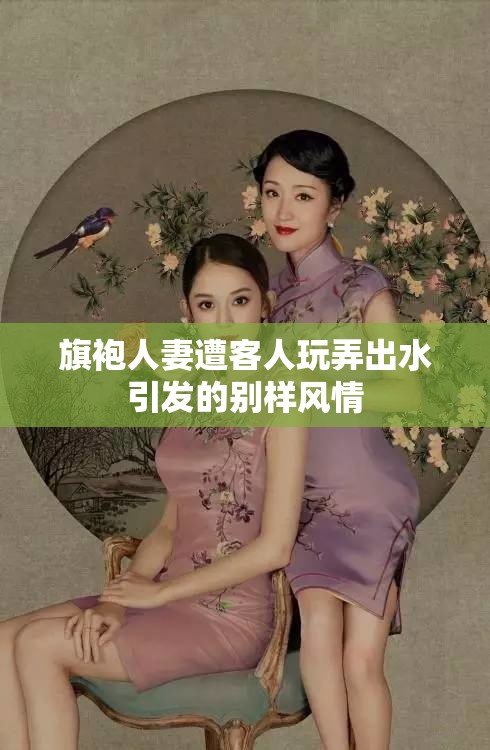 旗袍人妻遭客人玩弄出水引发的别样风情