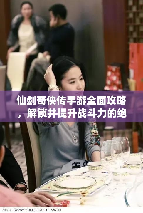 仙剑奇侠传手游全面攻略，解锁并提升战斗力的绝密秘籍大公开